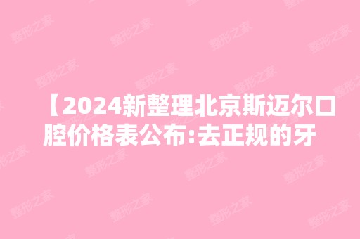 【2024新整理北京斯迈尔口腔价格表公布:去正规的牙科种牙矫正技术靠谱收费合理】