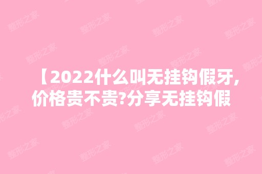 【2024什么叫无挂钩假牙,价格贵不贵?分享无挂钩假牙步骤图】