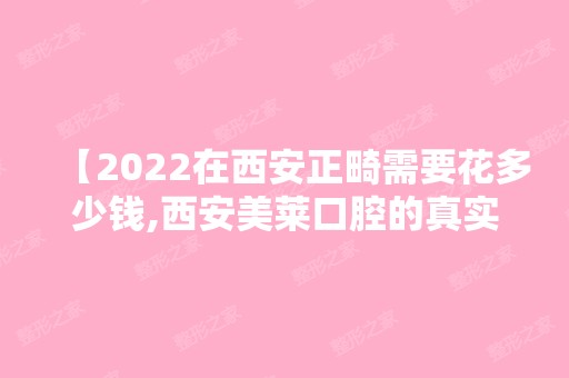 【2024在西安正畸需要花多少钱,西安美莱口腔的真实看牙经历分享】