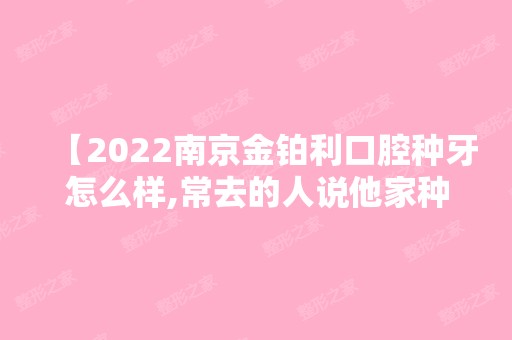 【2024南京金铂利口腔种牙怎么样,常去的人说他家种植牙技术赞收费实惠】