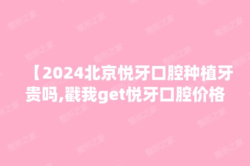 【2024北京悦牙口腔种植牙贵吗,戳我get悦牙口腔价格表不贵是正规靠谱的牙科】