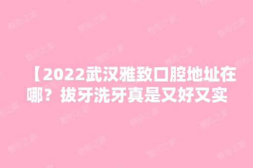 【2024武汉雅致口腔地址在哪？拔牙洗牙真是又好又实惠，还有价格哦】