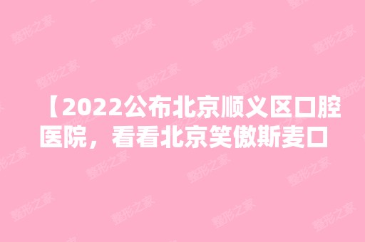 【2024公布北京顺义区口腔医院，看看北京笑傲斯麦口腔怎么样？】