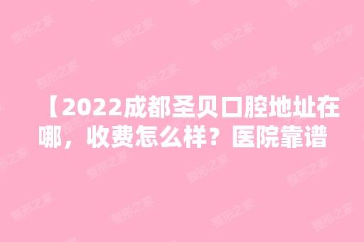 【2024成都圣贝口腔地址在哪，收费怎么样？医院靠谱吗】