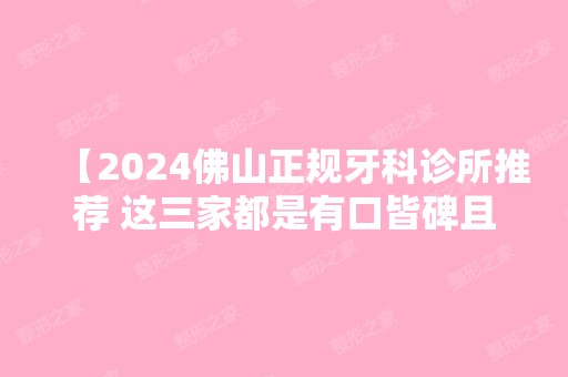 【2024佛山正规牙科诊所推荐 这三家都是有口皆碑且不黑心的牙科】