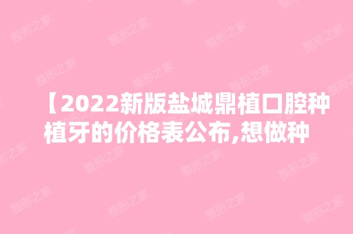 【2024新版盐城鼎植口腔种植牙的价格表公布,想做种植牙必看鼎植口腔技术怎么样】