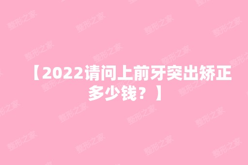 【2024请问上前牙突出矫正多少钱？】