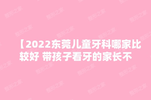 【2024东莞儿童牙科哪家比较好 带孩子看牙的家长不用愁了】