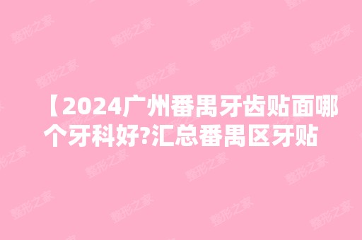 【2024广州番禺牙齿贴面哪个牙科好?汇总番禺区牙贴面技术好人气高的口腔,附价格表】