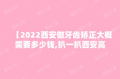 【2024西安做牙齿矫正大概需要多少钱,扒一扒西安高一生口腔医院正畸费用以及患者评价】