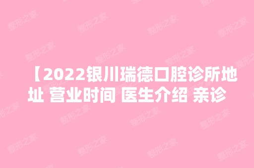 【2024银川瑞德口腔诊所地址 营业时间 医生介绍 亲诊口碑及价格表 一应俱全】