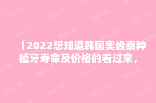 【2024想知道韩国奥齿泰种植牙寿命及价格的看过来，并公布2024版奥齿泰种植牙全新价格】