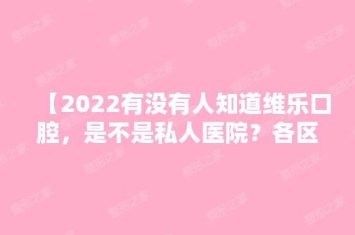 【2024有没有人知道维乐口腔，是不是私人医院？各区医院地址奉上】