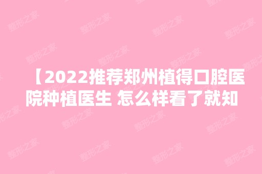 【2024推荐郑州植得口腔医院种植医生 怎么样看了就知道 附地址 价格表】