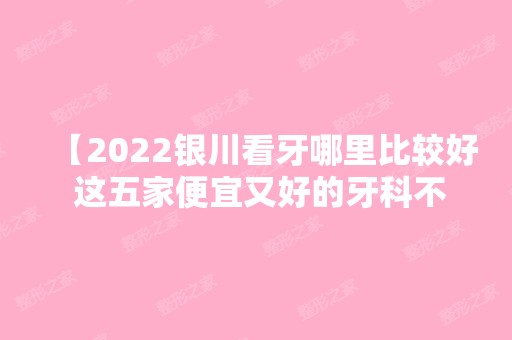 【2024银川看牙哪里比较好 这五家便宜又好的牙科不要错过了】