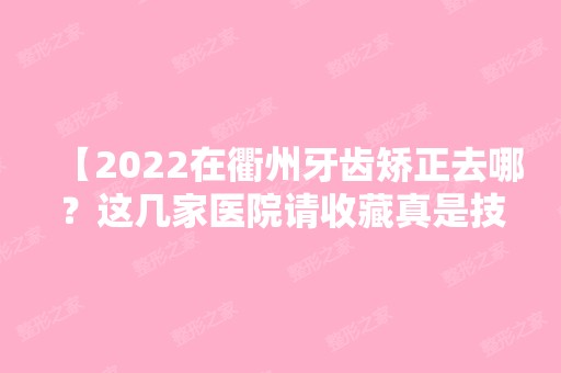 【2024在衢州牙齿矫正去哪？这几家医院请收藏真是技术好又实惠，还有牙科价格表】