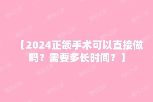 【2024正颌手术可以直接做吗？需要多长时间？】