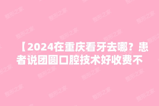 【2024在重庆看牙去哪？患者说团圆口腔技术好收费不贵地址还好找】