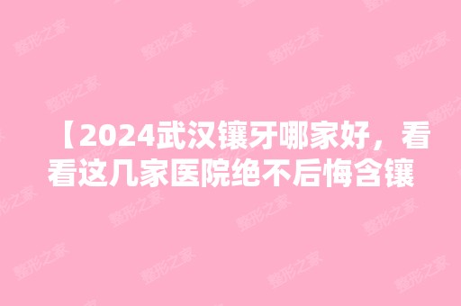 【2024武汉镶牙哪家好，看看这几家医院绝不后悔含镶牙价格】