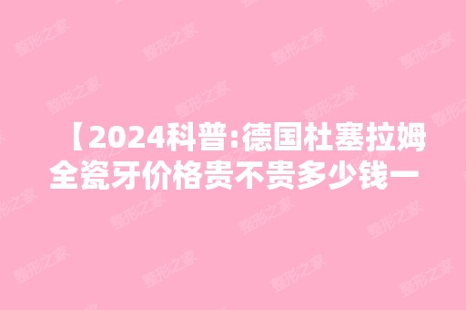 【2024科普:德国杜塞拉姆全瓷牙价格贵不贵多少钱一颗,质量怎么样,能修复后牙吗?】