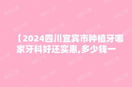 【2024四川宜宾市种植牙哪家牙科好还实惠,多少钱一颗曝光,种植牙必看当地网友认可的牙科】