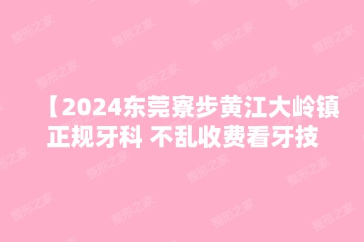 【2024东莞寮步黄江大岭镇正规牙科 不乱收费看牙技术好的几家附价格表】