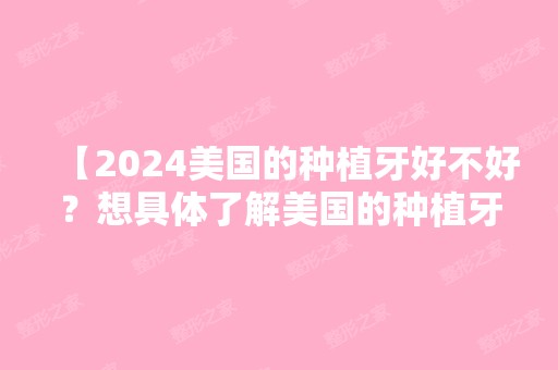 【2024美国的种植牙好不好？想具体了解美国的种植牙质量怎么样?】