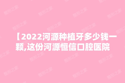 【2024河源种植牙多少钱一颗,这份河源恒信口腔医院价格表曝光种牙技术好收费还不贵】