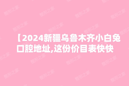 【2024新疆乌鲁木齐小白兔口腔地址,这份价目表快快藏好患者评价技术真不错】