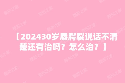 【202430岁唇腭裂说话不清楚还有治吗？怎么治？】