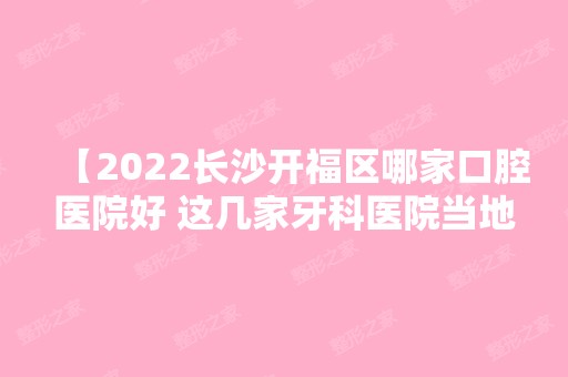 【2024长沙开福区哪家口腔医院好 这几家牙科医院当地人爱去性价比高且不黑心】