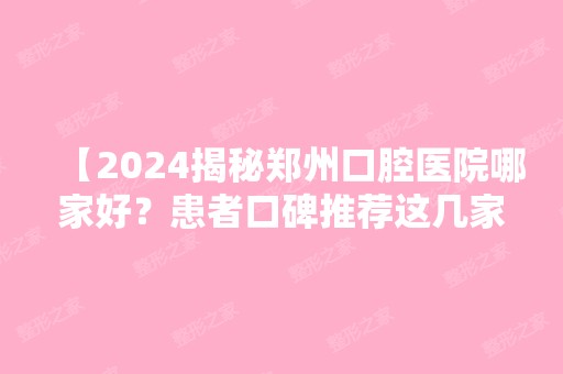 【2024揭秘郑州口腔医院哪家好？患者口碑推荐这几家正规好口腔别错过】