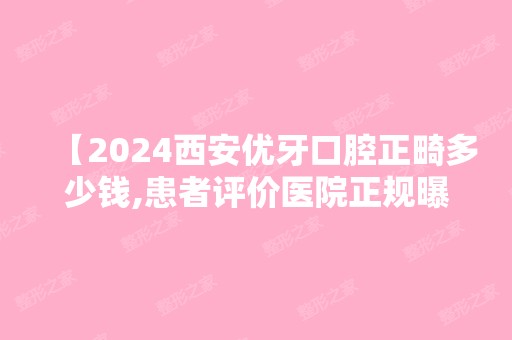 【2024西安优牙口腔正畸多少钱,患者评价医院正规曝光价目表无隐藏消费】