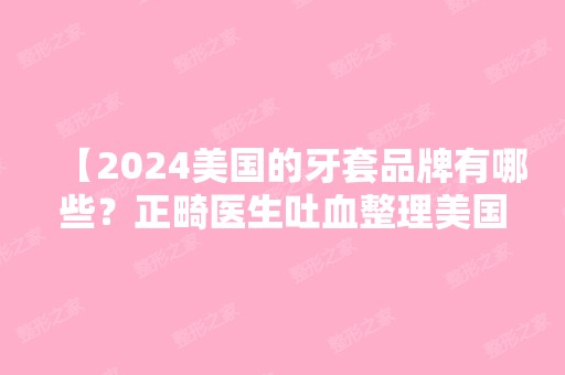 【2024美国的牙套品牌有哪些？正畸医生吐血整理美国热门牙套品牌大全】