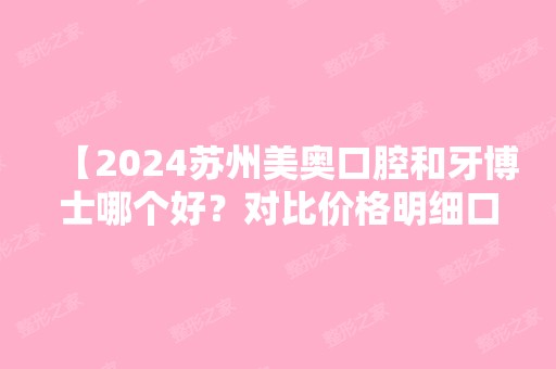 【2024苏州美奥口腔和牙博士哪个好？对比价格明细口碑实力看看谁更出众！】