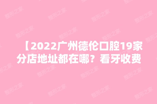 【2024广州德伦口腔19家分店地址都在哪？看牙收费怎么样？快来看看价格表】