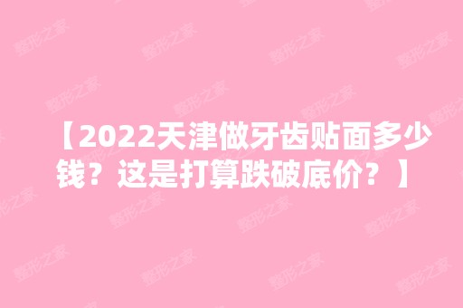 【2024天津做牙齿贴面多少钱？这是打算跌破底价？】