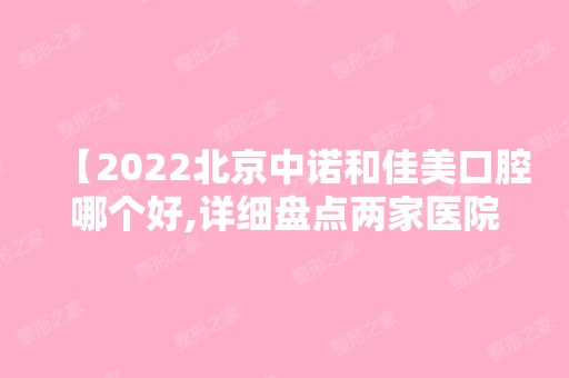 【2024北京中诺和佳美口腔哪个好,详细盘点两家医院优势以及收费贵不贵】