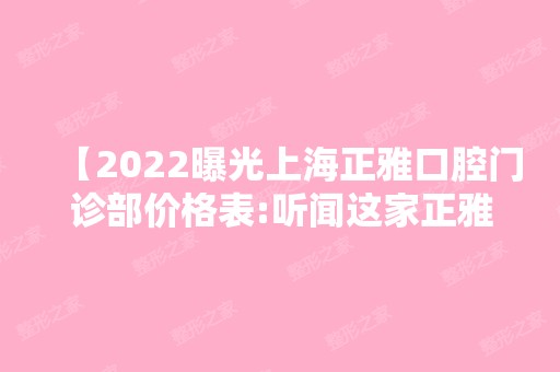 【2024曝光上海正雅口腔门诊部价格表:听闻这家正雅隐形矫正收费合理且医院正规靠谱盘它】