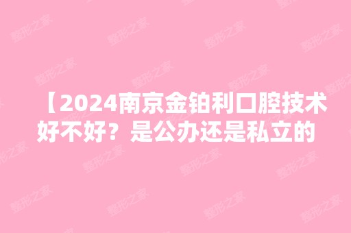 【2024南京金铂利口腔技术好不好？是公办还是私立的？以下这篇带你了解一二，收费价格表公布】