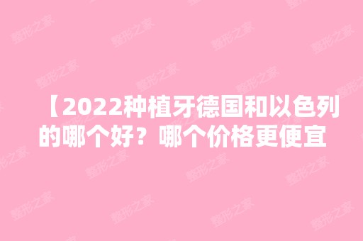 【2024种植牙德国和以色列的哪个好？哪个价格更便宜？】