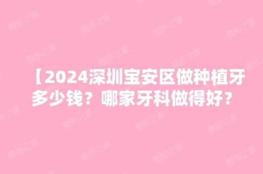 【2024深圳宝安区做种植牙多少钱？哪家牙科做得好？】