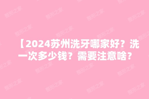 【2024苏州洗牙哪家好？洗一次多少钱？需要注意啥？】