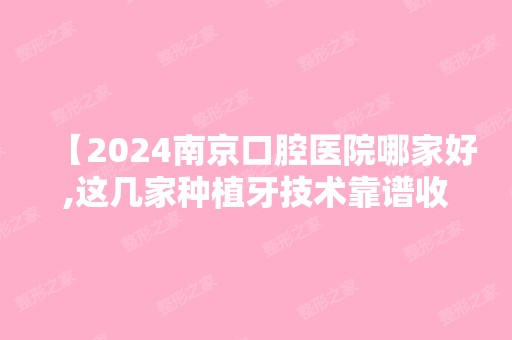 【2024南京口腔医院哪家好,这几家种植牙技术靠谱收费透明不坑人南京口腔医院收费明细】