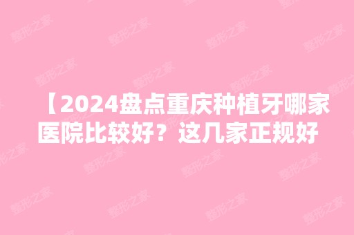 【2024盘点重庆种植牙哪家医院比较好？这几家正规好医院及种植牙医生名单公布，附种牙价格表】