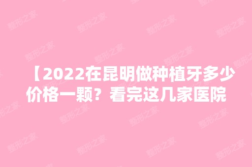 【2024在昆明做种植牙多少价格一颗？看完这几家医院价格表再去才不会被骗！】