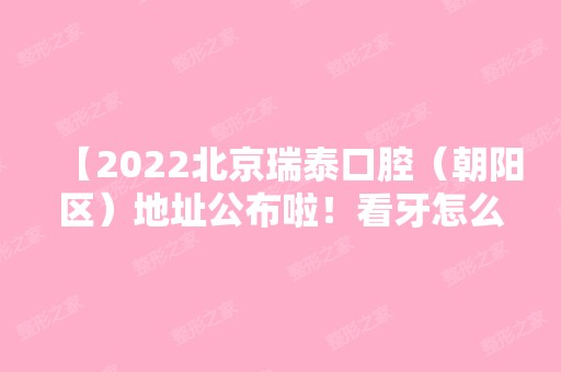 【2024北京瑞泰口腔（朝阳区）地址公布啦！看牙怎么样贵不贵？快来参考患者评价及收费价格表】