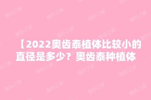 【2024奥齿泰植体比较小的直径是多少？奥齿泰种植体具体了解下】