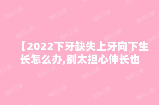 【2024下牙缺失上牙向下生长怎么办,别太担心伸长也可以这么治疗哦】