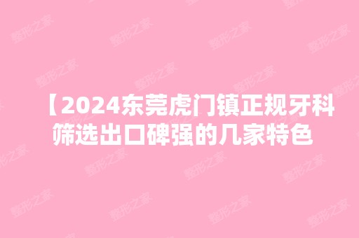 【2024东莞虎门镇正规牙科 筛选出口碑强的几家特色项目以供参考】